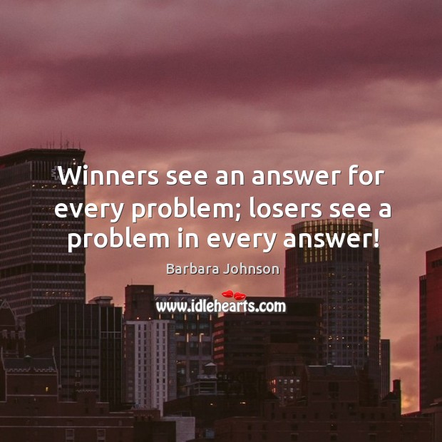 Winners see an answer for every problem; losers see a problem in every answer! Barbara Johnson Picture Quote