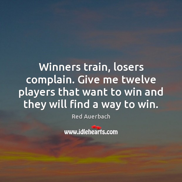 Winners train, losers complain. Give me twelve players that want to win Red Auerbach Picture Quote