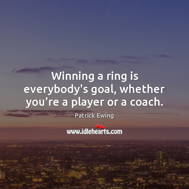 Winning a ring is everybody’s goal, whether you’re a player or a coach. Patrick Ewing Picture Quote