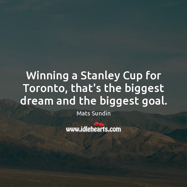 Winning a Stanley Cup for Toronto, that’s the biggest dream and the biggest goal. Mats Sundin Picture Quote