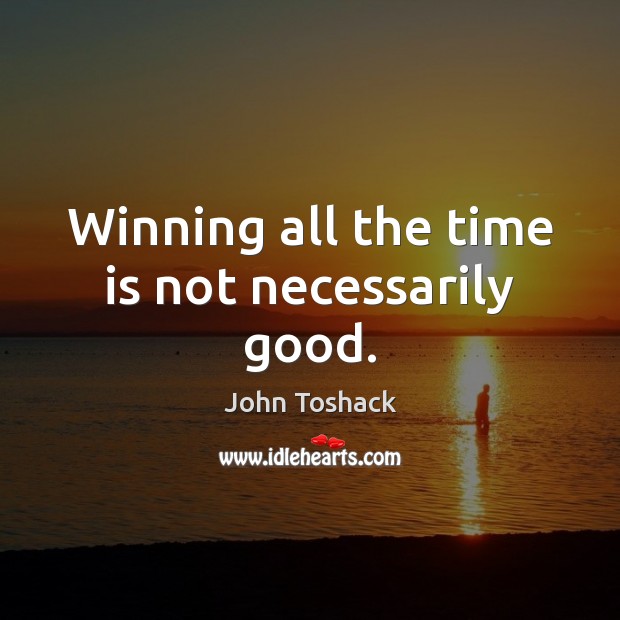 Winning all the time is not necessarily good. John Toshack Picture Quote