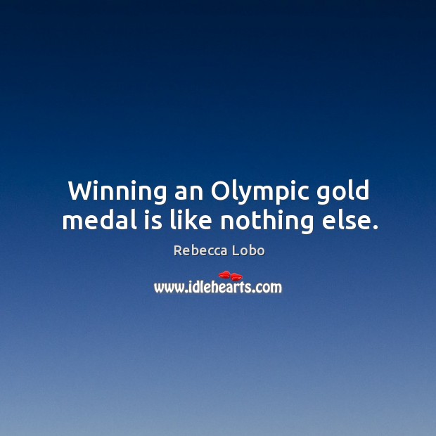 Winning an olympic gold medal is like nothing else. Rebecca Lobo Picture Quote