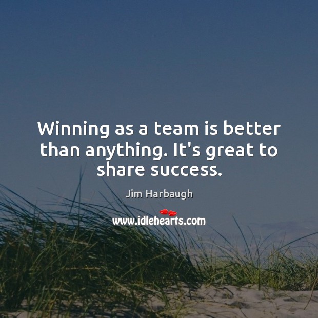 Winning as a team is better than anything. It’s great to share success. Jim Harbaugh Picture Quote