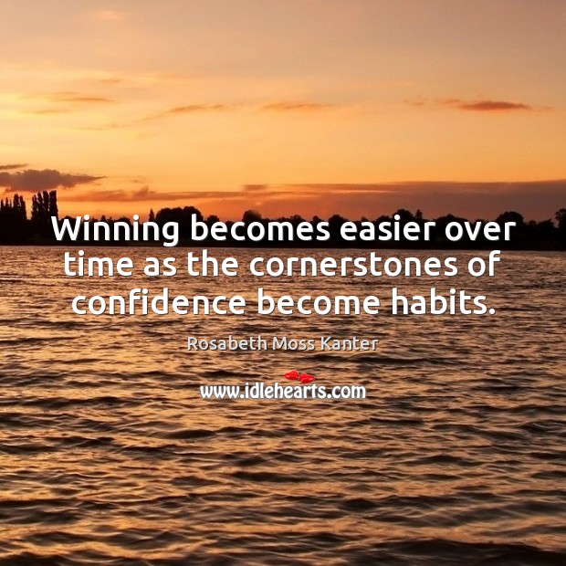 Winning becomes easier over time as the cornerstones of confidence become habits. Rosabeth Moss Kanter Picture Quote