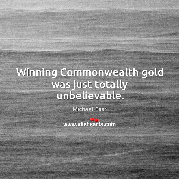 Winning commonwealth gold was just totally unbelievable. Michael East Picture Quote