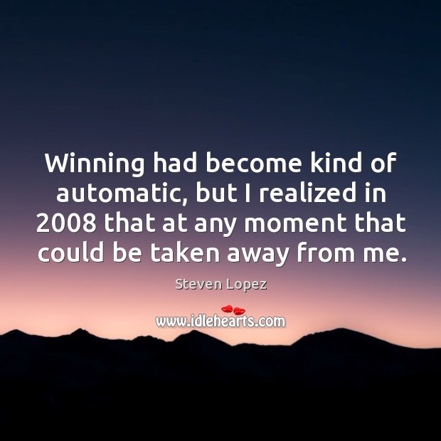 Winning had become kind of automatic, but I realized in 2008 that at any moment that could be taken away from me. Steven Lopez Picture Quote