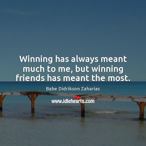 Winning has always meant much to me, but winning friends has meant the most. Babe Didrikson Zaharias Picture Quote