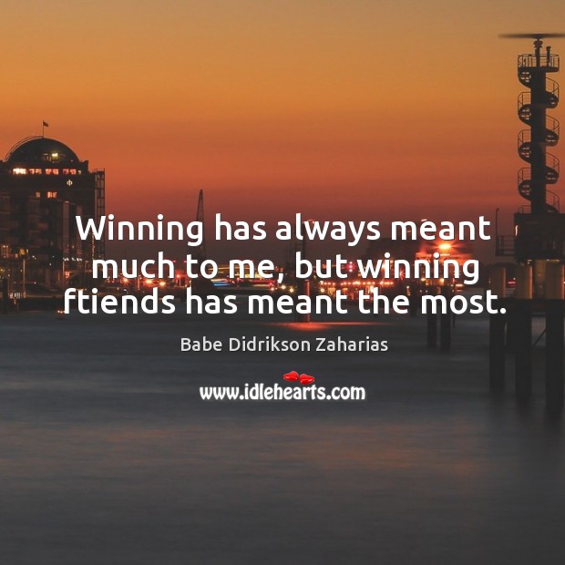 Winning has always meant much to me, but winning ftiends has meant the most. Babe Didrikson Zaharias Picture Quote