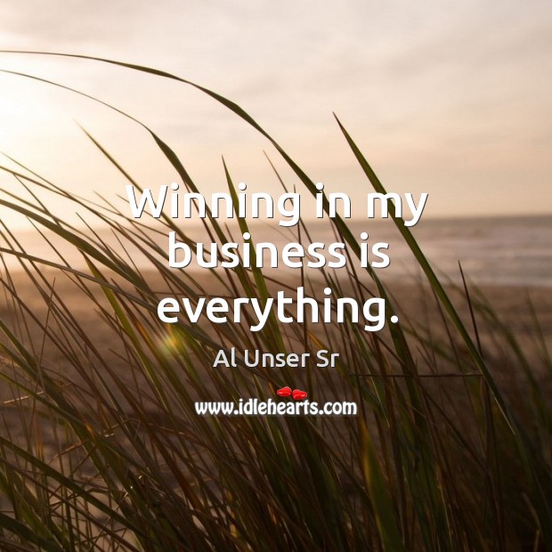 Winning in my business is everything. Al Unser Sr Picture Quote