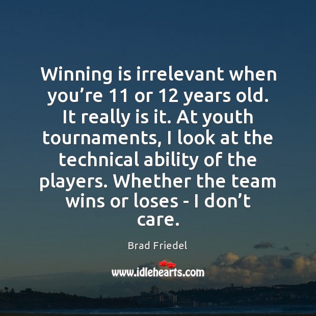 Winning is irrelevant when you’re 11 or 12 years old. It really is Brad Friedel Picture Quote