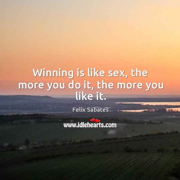 Winning is like sex, the more you do it, the more you like it. Felix Sabates Picture Quote