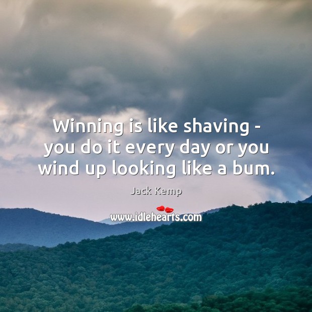 Winning is like shaving – you do it every day or you wind up looking like a bum. Jack Kemp Picture Quote