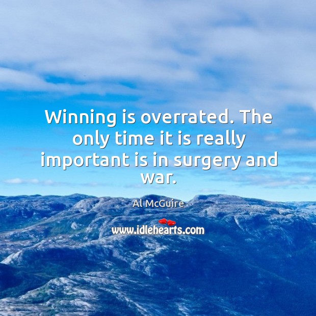Winning is overrated. The only time it is really important is in surgery and war. Al McGuire Picture Quote