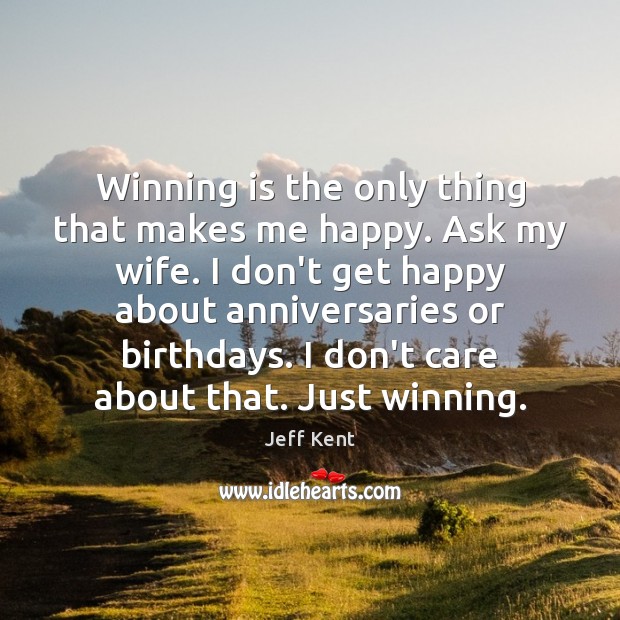 Winning is the only thing that makes me happy. Ask my wife. Jeff Kent Picture Quote