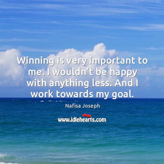 Winning is very important to me. I wouldn’t be happy with anything less. And I work towards my goal. Image