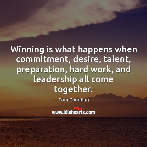 Winning is what happens when commitment, desire, talent, preparation, hard work, and 