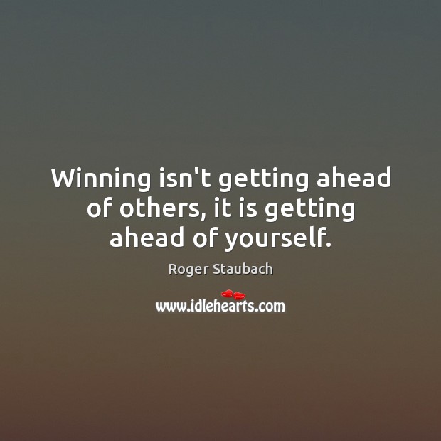 Winning isn’t getting ahead of others, it is getting ahead of yourself. Roger Staubach Picture Quote
