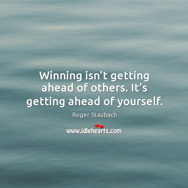 Winning isn’t getting ahead of others. It’s getting ahead of yourself. Roger Staubach Picture Quote