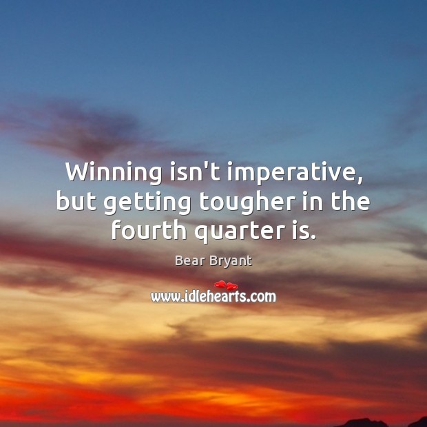 Winning isn’t imperative, but getting tougher in the fourth quarter is. Bear Bryant Picture Quote