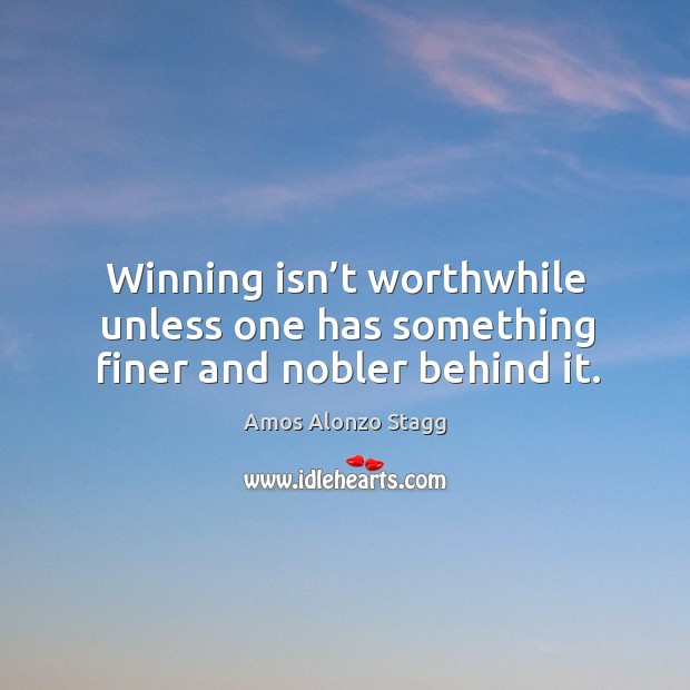 Winning isn’t worthwhile unless one has something finer and nobler behind it. Amos Alonzo Stagg Picture Quote