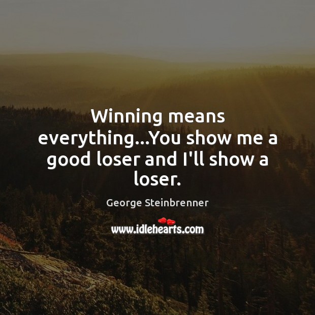 Winning means everything…You show me a good loser and I’ll show a loser. George Steinbrenner Picture Quote