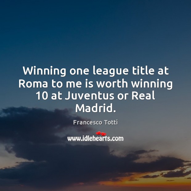 Winning one league title at Roma to me is worth winning 10 at Juventus or Real Madrid. Francesco Totti Picture Quote