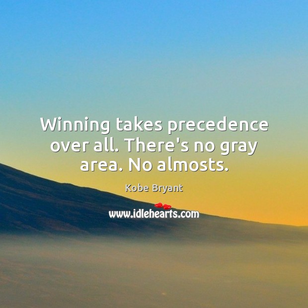 Winning takes precedence over all. There’s no gray area. No almosts. Kobe Bryant Picture Quote