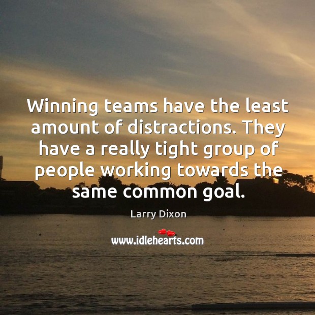 Winning teams have the least amount of distractions. They have a really tight group of people working towards the same common goal. Larry Dixon Picture Quote