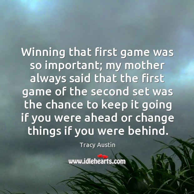 Winning that first game was so important; my mother always said that the first game of the Tracy Austin Picture Quote