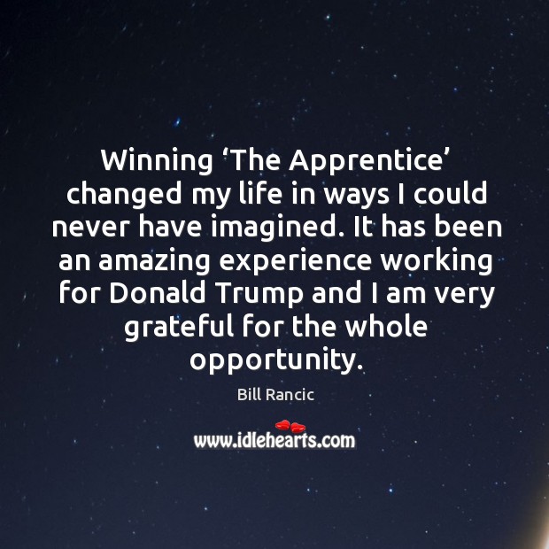 Winning ‘the apprentice’ changed my life in ways I could never have imagined. Bill Rancic Picture Quote