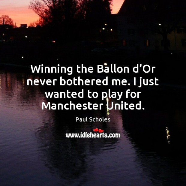 Winning the Ballon d’Or never bothered me. I just wanted to play for Manchester United. Paul Scholes Picture Quote