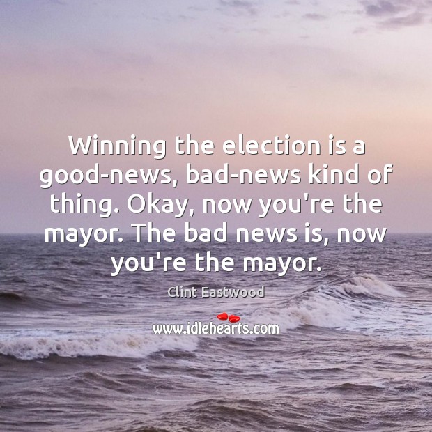 Winning the election is a good-news, bad-news kind of thing. Okay, now Clint Eastwood Picture Quote