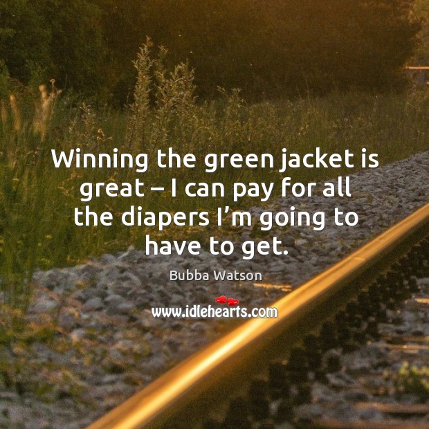 Winning the green jacket is great – I can pay for all the diapers I’m going to have to get. Bubba Watson Picture Quote