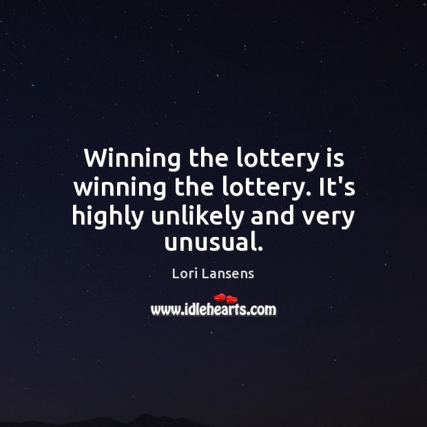 Winning the lottery is winning the lottery. It’s highly unlikely and very unusual. Lori Lansens Picture Quote