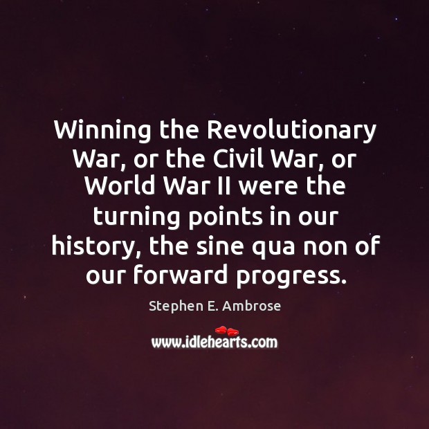 Winning the revolutionary war, or the civil war, or world war ii were the turning points in our history Stephen E. Ambrose Picture Quote