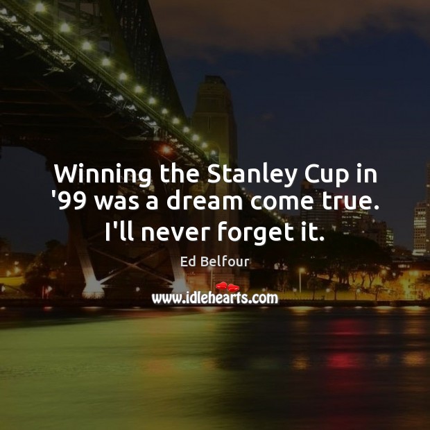 Winning the Stanley Cup in ’99 was a dream come true. I’ll never forget it. Ed Belfour Picture Quote
