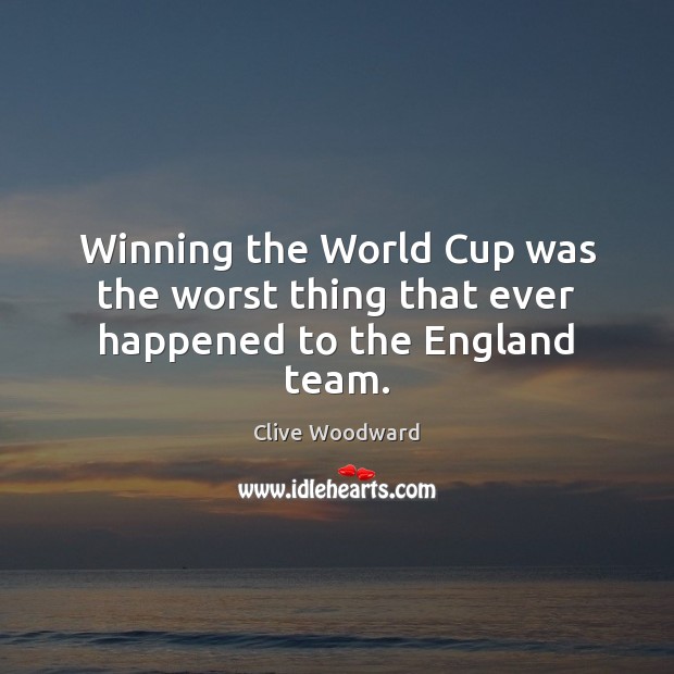 Winning the World Cup was the worst thing that ever happened to the England team. Clive Woodward Picture Quote