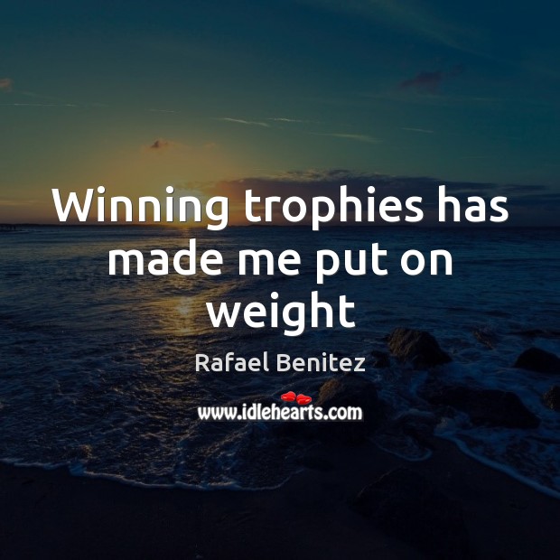 Winning trophies has made me put on weight Rafael Benitez Picture Quote