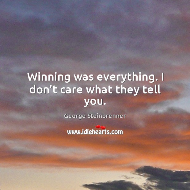 Winning was everything. I don’t care what they tell you. George Steinbrenner Picture Quote