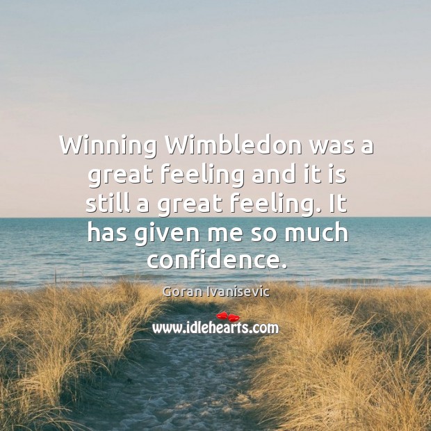 Winning wimbledon was a great feeling and it is still a great feeling. It has given me so much confidence. Goran Ivanisevic Picture Quote