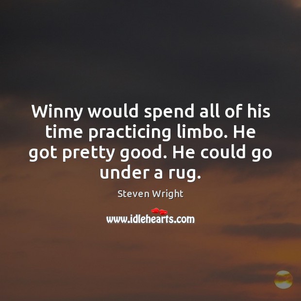 Winny would spend all of his time practicing limbo. He got pretty Steven Wright Picture Quote