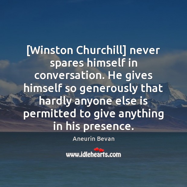 [Winston Churchill] never spares himself in conversation. He gives himself so generously Image