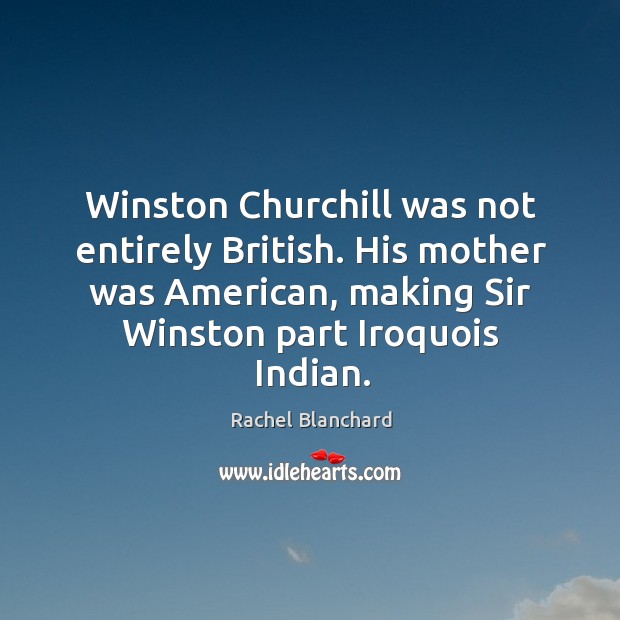 Winston churchill was not entirely british. His mother was american, making sir winston part iroquois indian. Rachel Blanchard Picture Quote