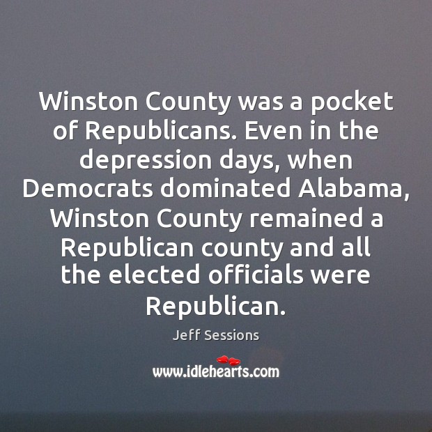 Winston County was a pocket of Republicans. Even in the depression days, Jeff Sessions Picture Quote