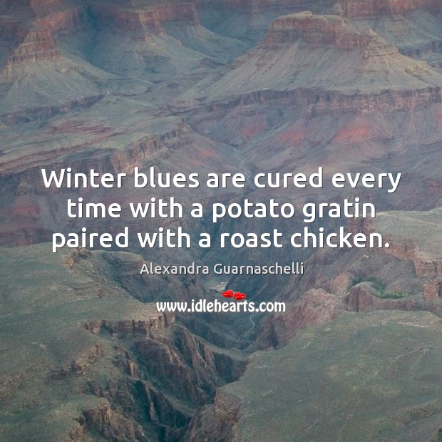 Winter blues are cured every time with a potato gratin paired with a roast chicken. Alexandra Guarnaschelli Picture Quote
