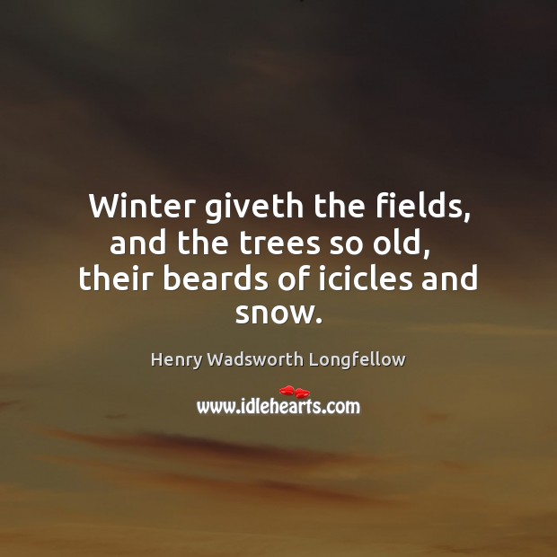 Winter giveth the fields, and the trees so old,   their beards of icicles and snow. 