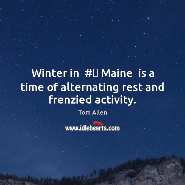 Winter in  #‎ Maine  is a time of alternating rest and frenzied activity. Tom Allen Picture Quote
