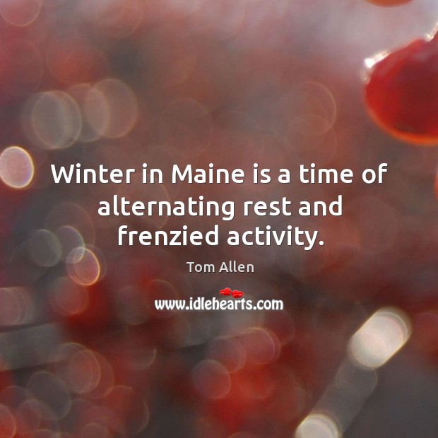 Winter in maine is a time of alternating rest and frenzied activity. Tom Allen Picture Quote