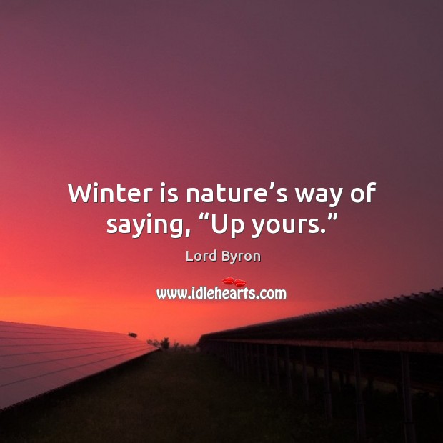 Winter is nature’s way of saying, “up yours.” Image