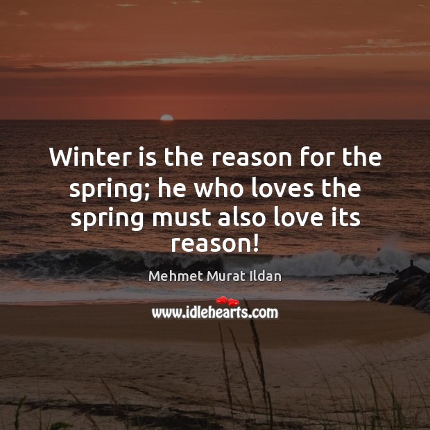 Winter is the reason for the spring; he who loves the spring must also love its reason! Mehmet Murat Ildan Picture Quote
